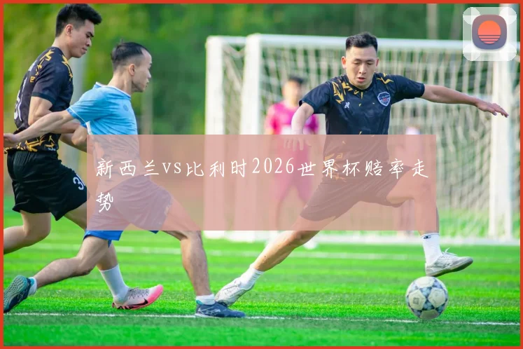 新西兰vs比利时2026世界杯赔率走势