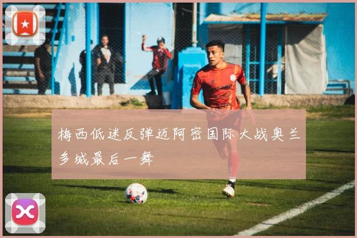 梅西低迷反弹迈阿密国际大战奥兰多城最后一舞