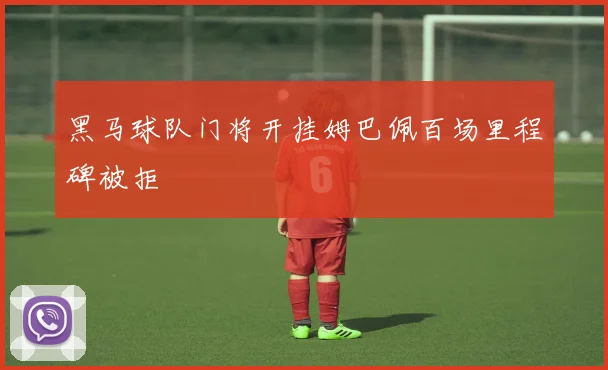 黑马球队门将开挂姆巴佩百场里程碑被拒