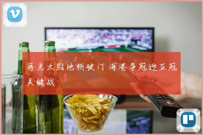 蒋光太贴地斩破门 海港争冠迎亚冠关键战