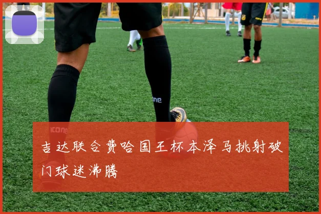 吉达联合费哈国王杯本泽马挑射破门球迷沸腾