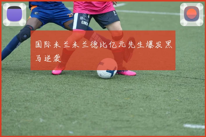 国际米兰米兰德比亿元先生爆发黑马逆袭