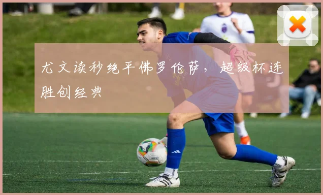 尤文读秒绝平佛罗伦萨，超级杯连胜创经典