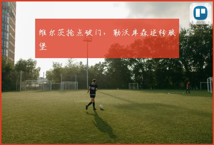 维尔茨抢点破门，勒沃库森逆转狼堡