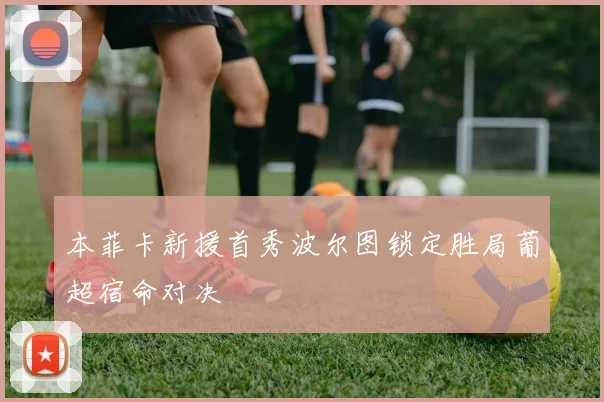本菲卡新援首秀波尔图锁定胜局葡超宿命对决