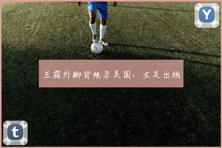 王霜外脚背绝杀美国,女足出线