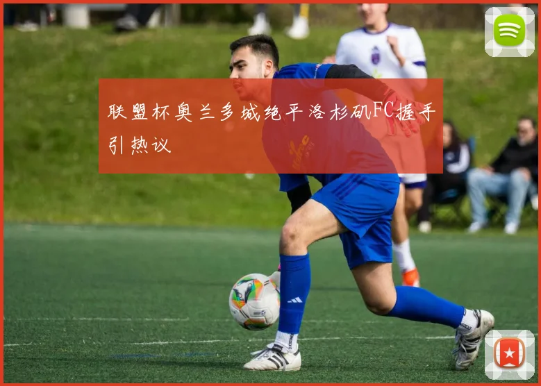 联盟杯奥兰多城绝平洛杉矶FC握手引热议