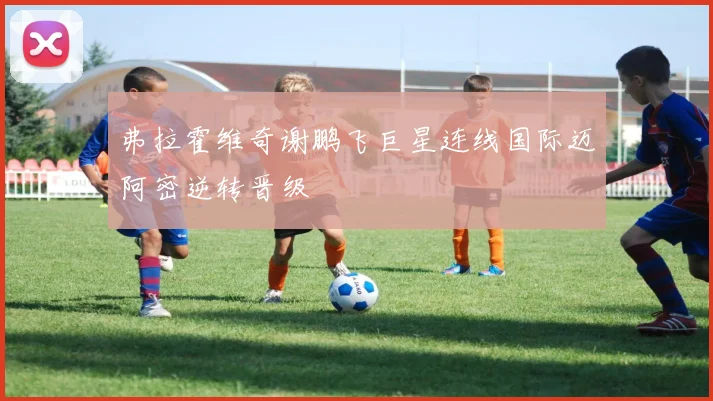 弗拉霍维奇谢鹏飞巨星连线国际迈阿密逆转晋级