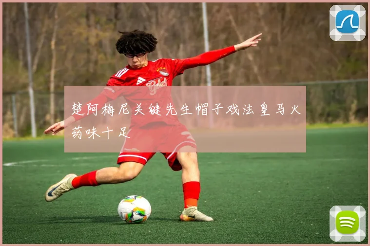 楚阿梅尼关键先生帽子戏法皇马火药味十足