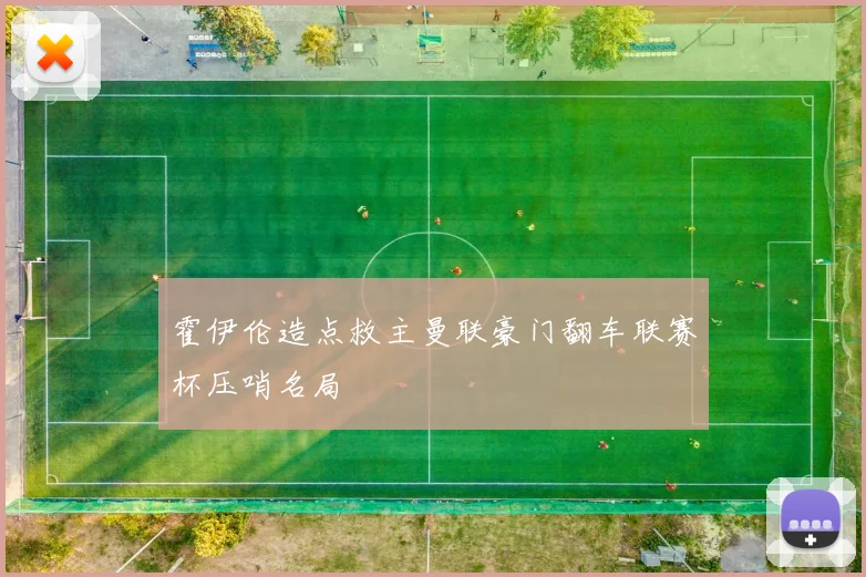 霍伊伦造点救主曼联豪门翻车联赛杯压哨名局