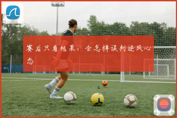 赛后只看结果,会怎样误判逆风心态