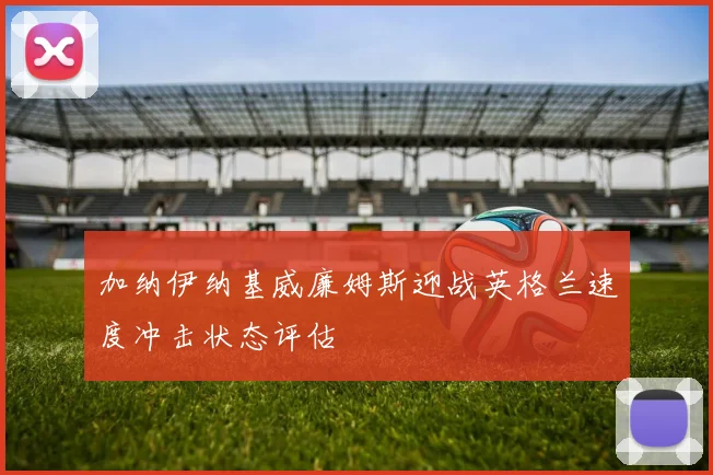 加纳伊纳基威廉姆斯迎战英格兰速度冲击状态评估