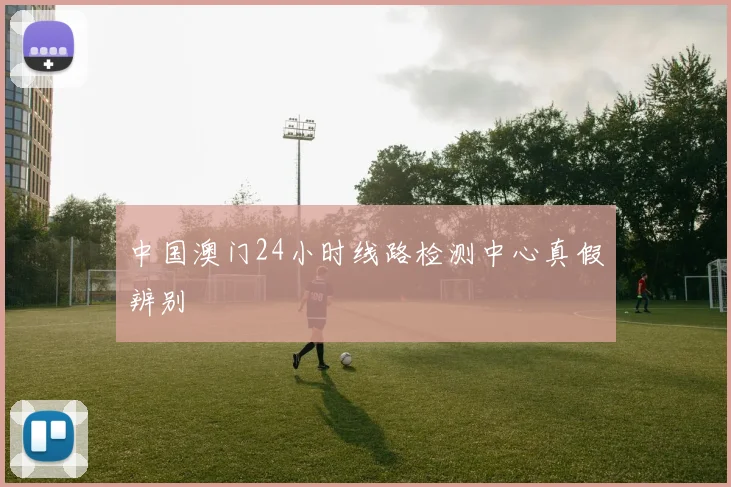 中国澳门24小时线路检测中心真假辨别