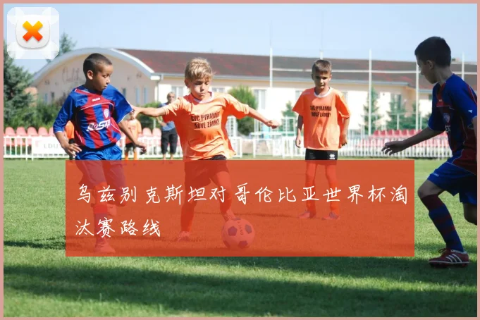 乌兹别克斯坦对哥伦比亚世界杯淘汰赛路线