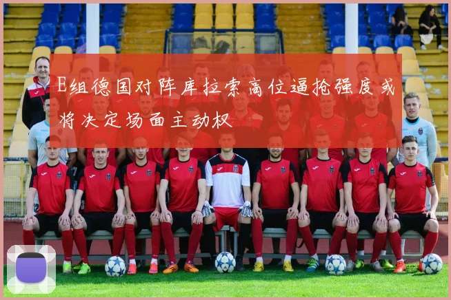 E组德国对阵库拉索高位逼抢强度或将决定场面主动权