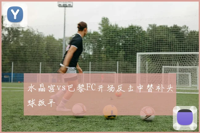 水晶宫vs巴黎FC开场反击中替补头球扳平