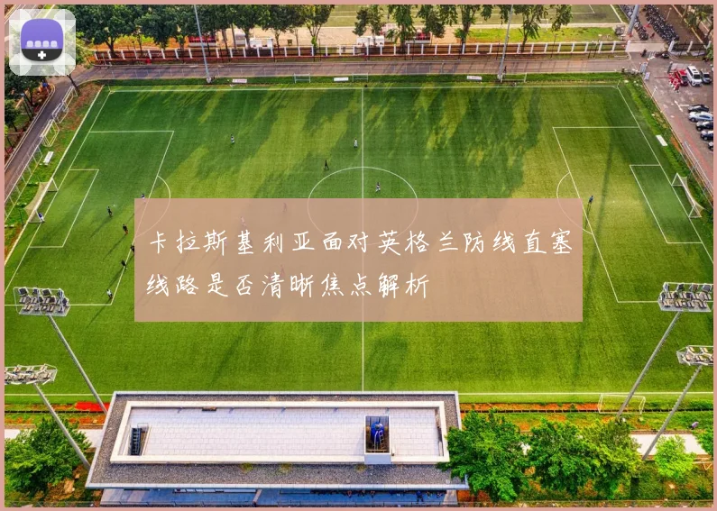 卡拉斯基利亚面对英格兰防线直塞线路是否清晰焦点解析