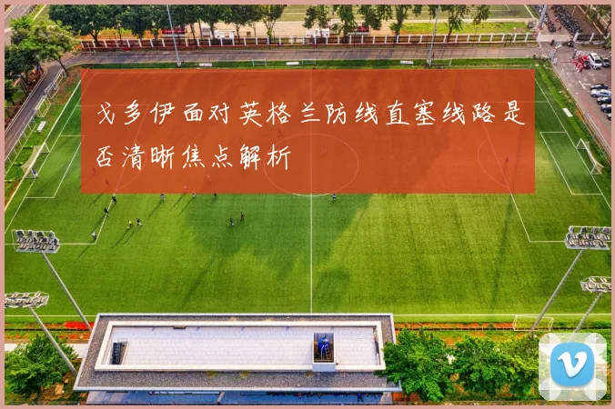 戈多伊面对英格兰防线直塞线路是否清晰焦点解析