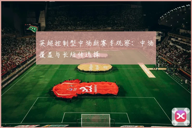 英超控制型中场新赛季观察:中场覆盖与长短传选择