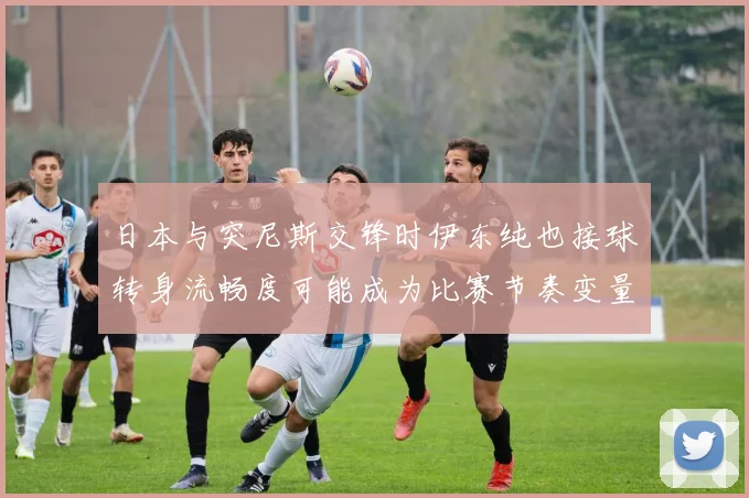 日本与突尼斯交锋时伊东纯也接球转身流畅度可能成为比赛节奏变量