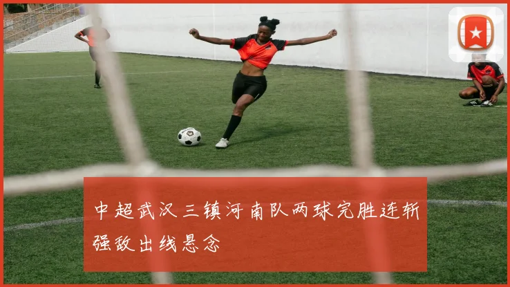 中超武汉三镇河南队两球完胜连斩强敌出线悬念