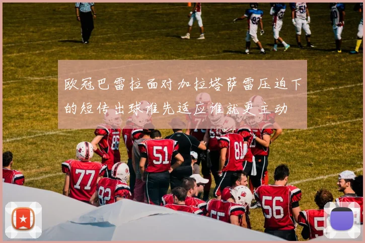 欧冠巴雷拉面对加拉塔萨雷压迫下的短传出球谁先适应谁就更主动