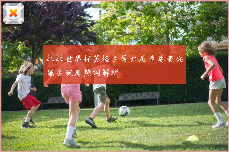 2026世界杯苏格兰蒂尔尼节奏变化能否破局热词解析