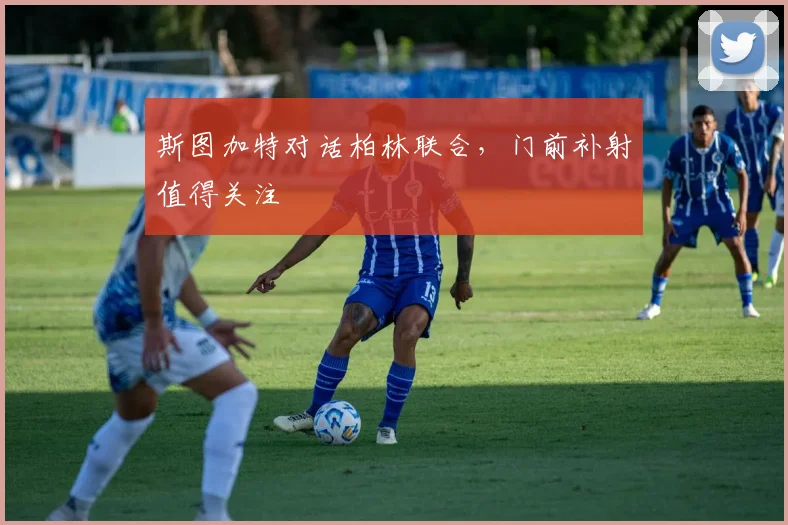 斯图加特对话柏林联合,门前补射值得关注