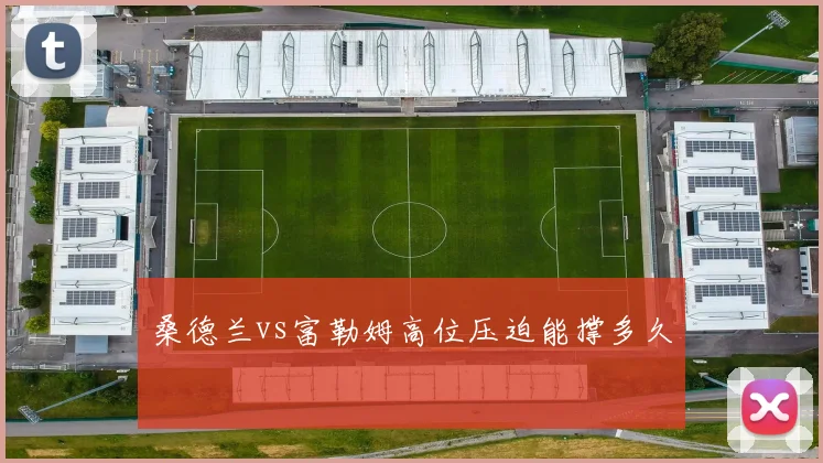 桑德兰vs富勒姆高位压迫能撑多久