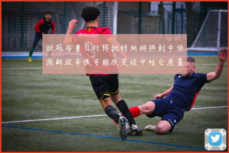 欧冠布鲁日对阵托特纳姆热刺中场抢断效率很可能改变边中结合质量