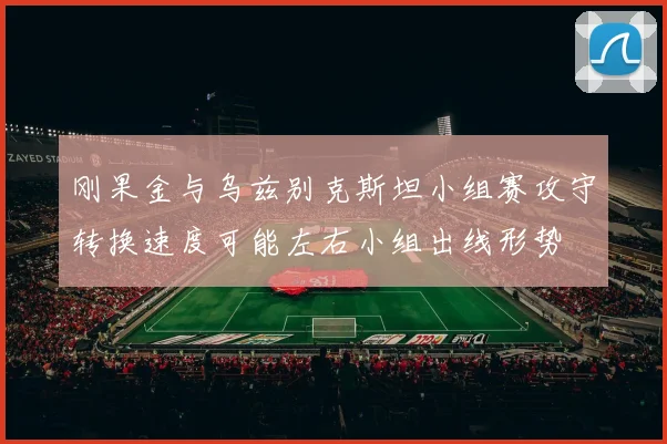 刚果金与乌兹别克斯坦小组赛攻守转换速度可能左右小组出线形势