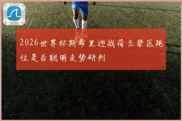 2026世界杯斯希里迎战荷兰禁区跑位是否聪明走势研判