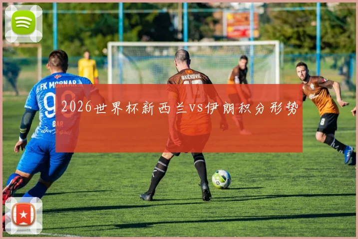 2026世界杯新西兰vs伊朗积分形势