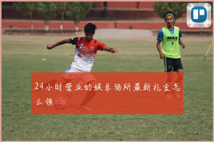 24小时营业的娱乐场所最新礼金怎么领