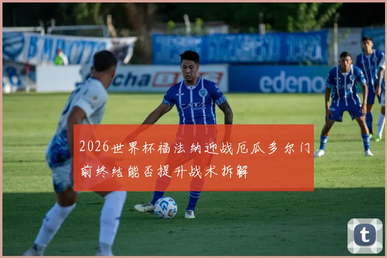 2026世界杯福法纳迎战厄瓜多尔门前终结能否提升战术拆解
