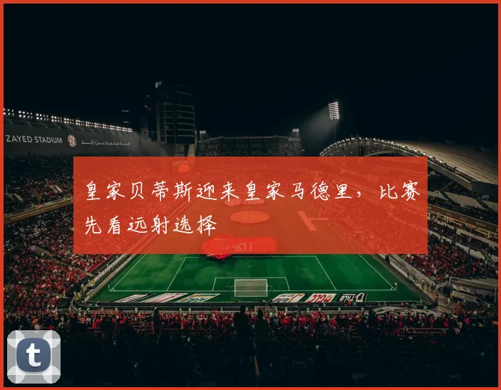 皇家贝蒂斯迎来皇家马德里,比赛先看远射选择