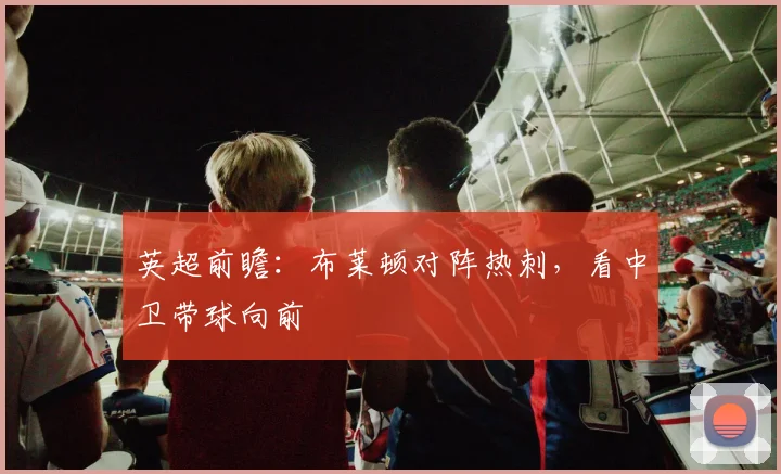 英超前瞻:布莱顿对阵热刺,看中卫带球向前