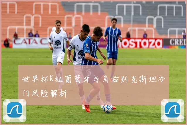世界杯K组葡萄牙与乌兹别克斯坦冷门风险解析