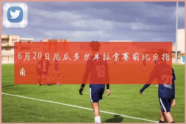 6月20日厄瓜多尔库拉索赛前比分指南