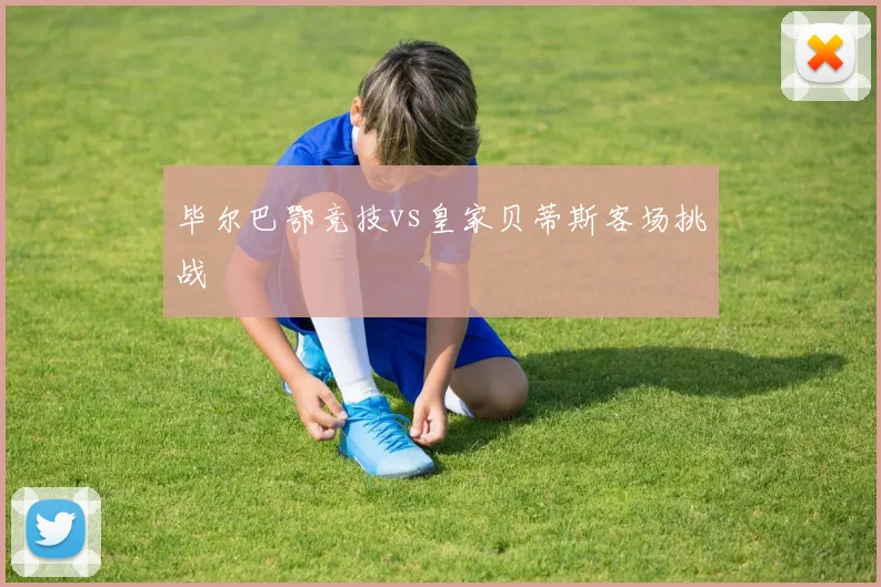毕尔巴鄂竞技vs皇家贝蒂斯客场挑战