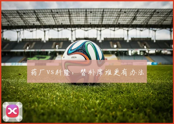 药厂vs科隆,替补席谁更有办法