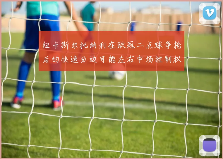 纽卡斯尔托纳利在欧冠二点球争抢后的快速分边可能左右中场控制权
