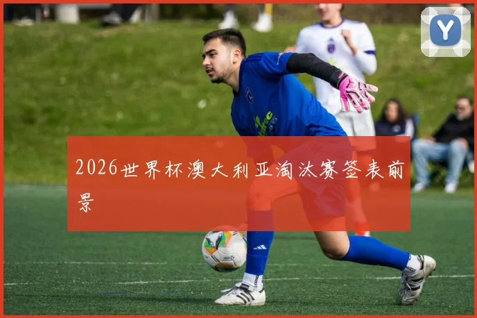 2026世界杯澳大利亚淘汰赛签表前景