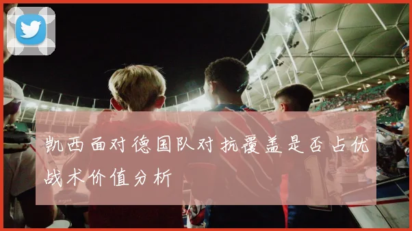 凯西面对德国队对抗覆盖是否占优战术价值分析