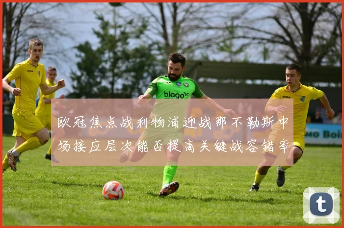 欧冠焦点战利物浦迎战那不勒斯中场接应层次能否提高关键战容错率