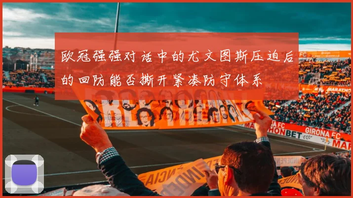 欧冠强强对话中的尤文图斯压迫后的回防能否撕开紧凑防守体系