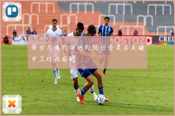 蒂尔尼面对海地盯防任务是否关键中卫对抗前瞻