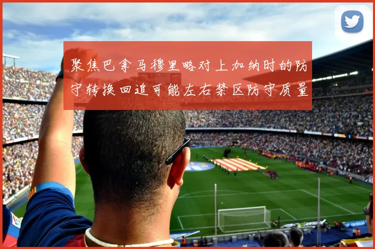 聚焦巴拿马穆里略对上加纳时的防守转换回追可能左右禁区防守质量