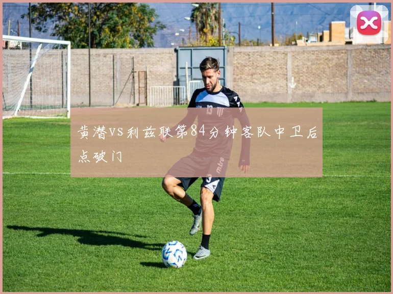 黄潜vs利兹联第84分钟客队中卫后点破门