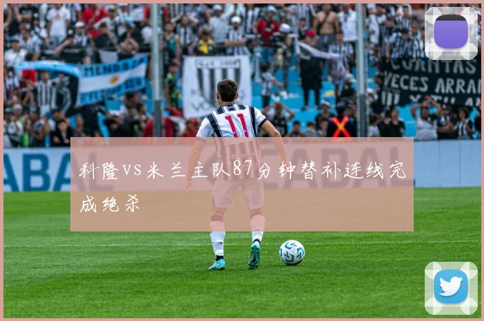 科隆vs米兰主队87分钟替补连线完成绝杀